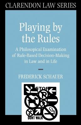 Playing by the Rules: A Philosophical Examination of Rule-Based Decision-Making in Law and in Life - Frederick Schauer - cover