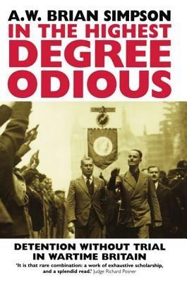 In the Highest Degree Odious: Detention without Trial in Wartime Britain - A. W. Brian Simpson - cover