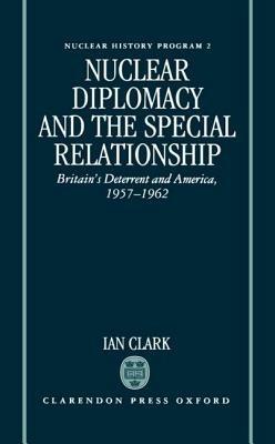 Nuclear Diplomacy and the Special Relationship: Britain's Deterrent and America, 1957-1962 - Ian Clark - cover