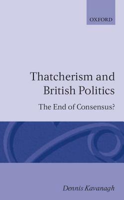 Thatcherism and British Politics: The End of Consensus? - Dennis Kavanagh - cover