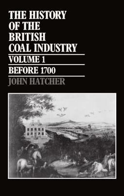 The History of the British Coal Industry: Volume 1: Before 1700: Towards the Age of Coal - John Hatcher - cover