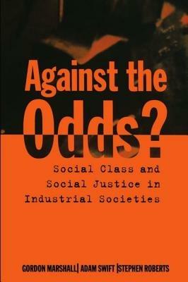 Against the Odds?: Social Class and Social Justice in Industrial Societies - Gordon Marshall,Adam Swift,Stephen Roberts - cover