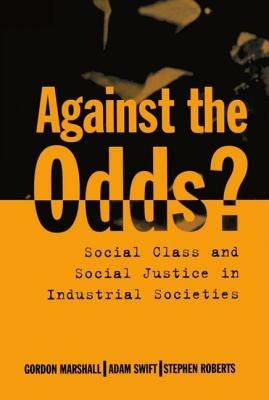Against the Odds?: Social Class and Social Justice in Industrial Societies - Gordon Marshall,Adam Swift,Stephen Roberts - cover