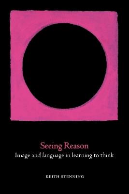 Seeing Reason: Image and Language in Learning to Think - Keith Stenning - cover
