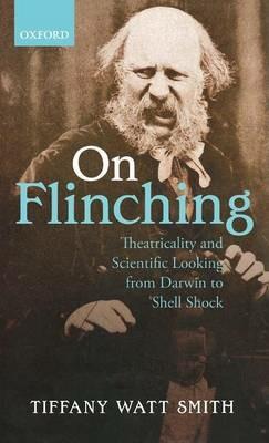 On Flinching: Theatricality and Scientific Looking from Darwin to Shell Shock - Tiffany Watt Smith - cover