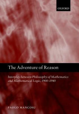 The Adventure of Reason: Interplay Between Philosophy of Mathematics and Mathematical Logic, 1900-1940 - Paolo Mancosu - cover