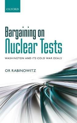 Bargaining on Nuclear Tests: Washington and its Cold War Deals - Or Rabinowitz - cover