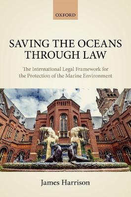 Saving the Oceans Through Law: The International Legal Framework for the Protection of the Marine Environment - James Harrison - cover