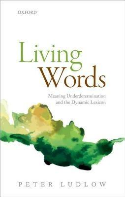 Living Words: Meaning Underdetermination and the Dynamic Lexicon - Peter Ludlow - cover