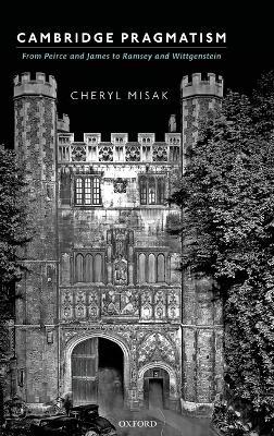 Cambridge Pragmatism: From Peirce and James to Ramsey and Wittgenstein - Cheryl Misak - cover