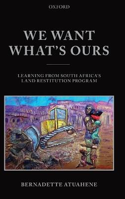 We Want What's Ours: Learning from South Africa's Land Restitution Program - Bernadette Atuahene - cover
