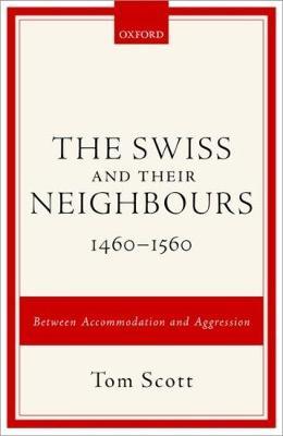The Swiss and their Neighbours, 1460-1560: Between Accommodation and Aggression - Tom Scott - cover