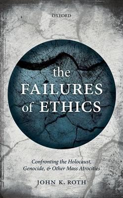 The Failures of Ethics: Confronting the Holocaust, Genocide, and Other Mass Atrocities - John K. Roth - cover