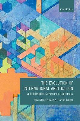 The Evolution of International Arbitration: Judicialization, Governance, Legitimacy - Alec Stone Sweet,Florian Grisel - cover