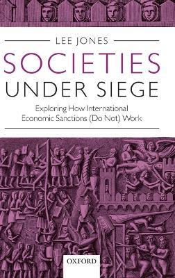 Societies Under Siege: Exploring How International Economic Sanctions (Do Not) Work - Lee Jones - cover