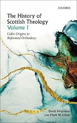 The History of Scottish Theology, Volume I: Celtic Origins to Reformed Orthodoxy - cover