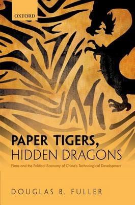 Paper Tigers, Hidden Dragons: Firms and the Political Economy of China's Technological Development - Douglas B. Fuller - cover