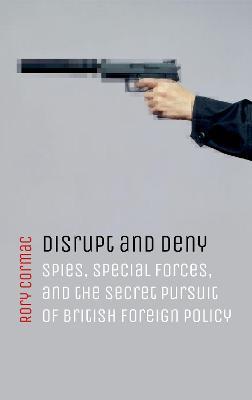 Disrupt and Deny: Spies, Special Forces, and the Secret Pursuit of British Foreign Policy - Rory Cormac - cover