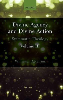 Divine Agency and Divine Action, Volume III: Systematic Theology - William J. Abraham - cover