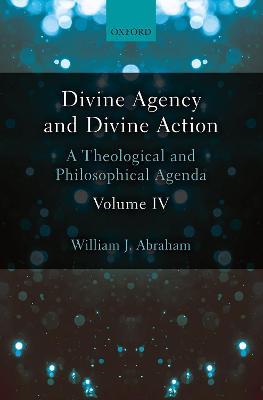 Divine Agency and Divine Action, Volume IV: A Theological and Philosophical Agenda - William J. Abraham - cover