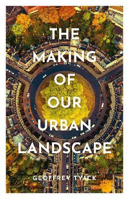 The Making of Our Urban Landscape - Geoffrey Tyack - cover