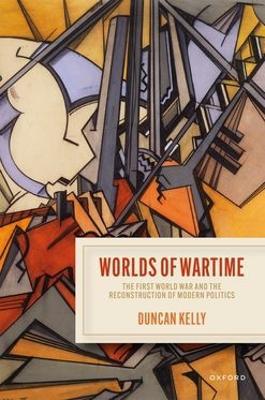 Worlds of Wartime: The First World War and the Reconstruction of Modern Politics - Duncan Kelly - cover