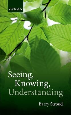Seeing, Knowing, Understanding: Philosophical Essays - Barry Stroud - cover