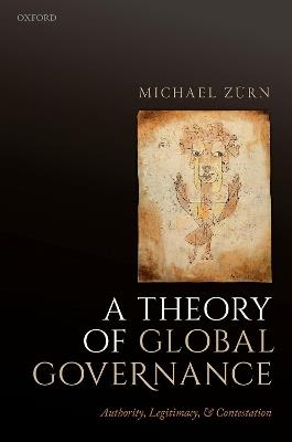 A Theory of Global Governance: Authority, Legitimacy, and Contestation - Michael Zurn - cover