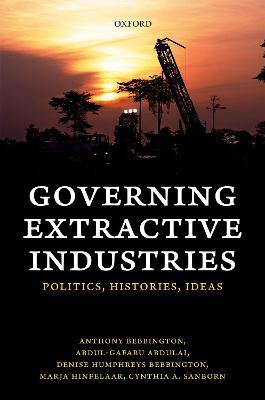 Governing Extractive Industries: Politics, Histories, Ideas - Anthony Bebbington,Abdul-Gafaru Abdulai,Denise Humphreys Bebbington - cover