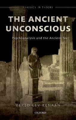 The Ancient Unconscious: Psychoanalysis and the Ancient Text - Vered Lev Kenaan - cover
