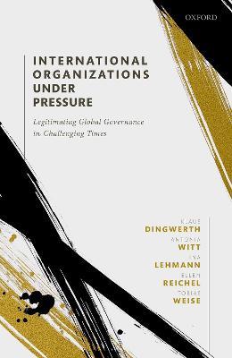 International Organizations under Pressure: Legitimating Global Governance in Challenging Times - Klaus Dingwerth,Antonia Witt,Ina Lehmann - cover
