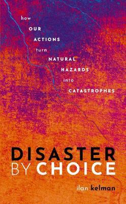 Disaster by Choice: How our actions turn natural hazards into catastrophes - Ilan Kelman - cover