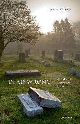 Dead Wrong: The Ethics of Posthumous Harm - David Boonin - cover