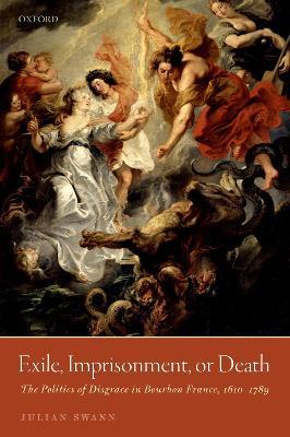 Exile, Imprisonment, or Death: The Politics of Disgrace in Bourbon France, 1610-1789 - Julian Swann - cover