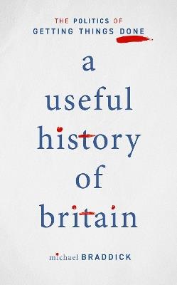 A Useful History of Britain: The Politics of Getting Things Done - Michael Braddick - cover
