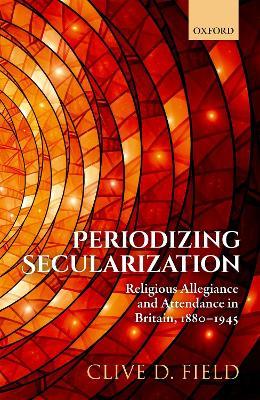 Periodizing Secularization: Religious Allegiance and Attendance in Britain, 1880-1945 - Clive D. Field - cover