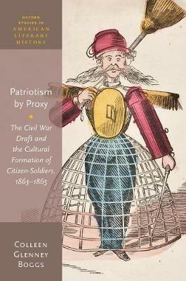 Patriotism by Proxy: The Civil War Draft and the Cultural Formation of Citizen-Soldiers, 1863-1865 - Colleen Glenney Boggs - cover