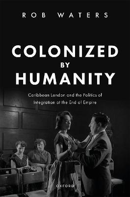 Colonized by Humanity: Caribbean London and the Politics of Integration at the End of Empire - Rob Waters - cover