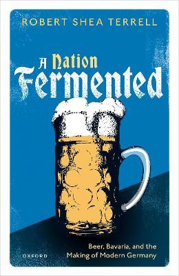 A Nation Fermented: Beer, Bavaria, and the Making of Modern Germany - Robert Shea Terrell - cover