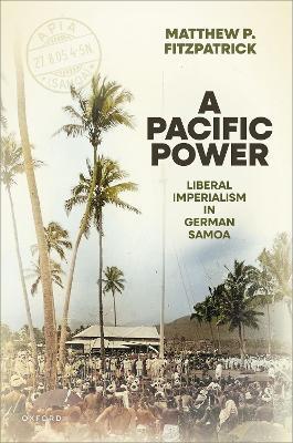 A Pacific Power: Liberal Imperialism in German Samoa - Matthew P. Fitzpatrick - cover