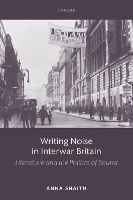 Writing Noise in Interwar Britain: Literature and the Politics of Sound - Anna Snaith - cover