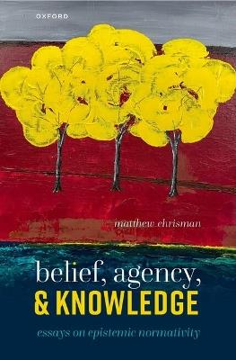 Belief, Agency, and Knowledge: Essays on Epistemic Normativity - Matthew Chrisman - cover