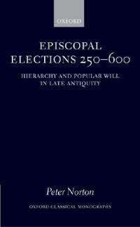 Episcopal Elections 250-600: Hierarchy and Popular Will in Late Antiquity - Peter Norton - cover