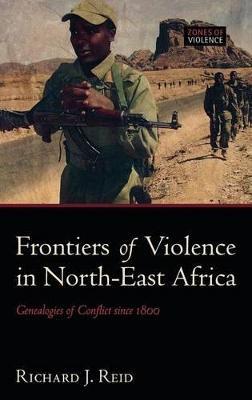 Frontiers of Violence in North-East Africa: Genealogies of Conflict since c.1800 - Richard J. Reid - cover