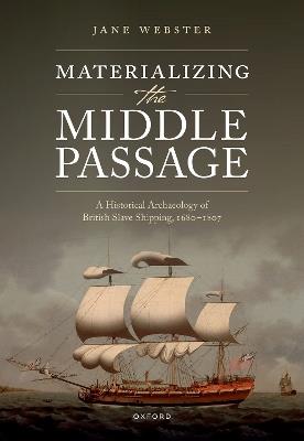 Materializing the Middle Passage: A Historical Archaeology of British Slave Shipping, 1680-1807 - Jane Webster - cover