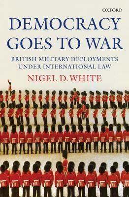 Democracy goes to War: British Military Deployments under International Law - Nigel White - cover