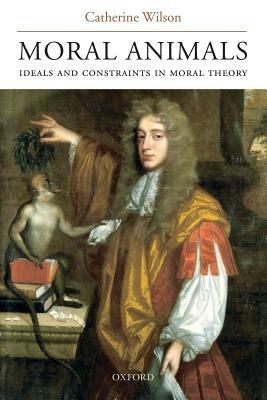 Moral Animals: Ideals and Constraints in Moral Theory - Catherine Wilson - cover
