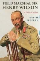 Field Marshal Sir Henry Wilson: A Political Soldier - Keith Jeffery - cover