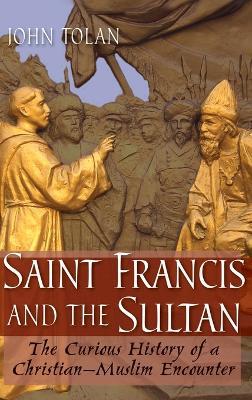 Saint Francis and the Sultan: The Curious History of a Christian-Muslim Encounter - John V. Tolan - cover