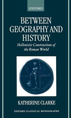 Between Geography and History: Hellenistic Constructions of the Roman World - Katherine Clarke - cover